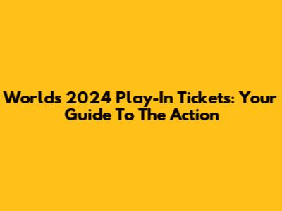 Worlds 2024 Play-In Tickets: Your Guide To The Action
