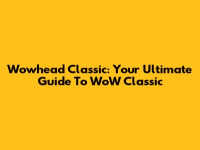 Wowhead Classic: Your Ultimate Guide To WoW Classic