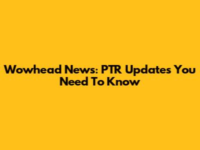 Wowhead News: PTR Updates You Need To Know