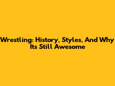 Wrestling: History, Styles, And Why It's Still Awesome
