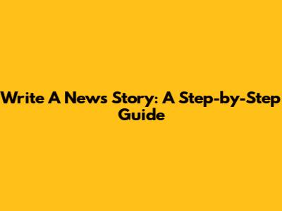 Write A News Story: A Step-by-Step Guide
