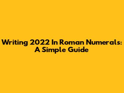 Writing 2022 In Roman Numerals: A Simple Guide