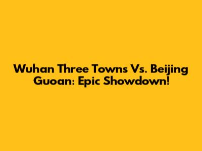 Wuhan Three Towns Vs. Beijing Guoan: Epic Showdown!