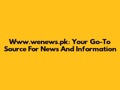 Www.wenews.pk: Your Go-To Source For News And Information
