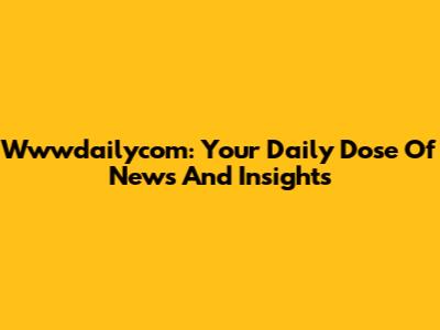 Wwwdailycom: Your Daily Dose Of News And Insights
