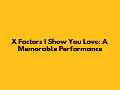 X Factor's "I Show You Love": A Memorable Performance