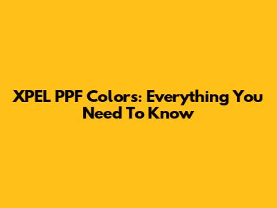 XPEL PPF Colors: Everything You Need To Know