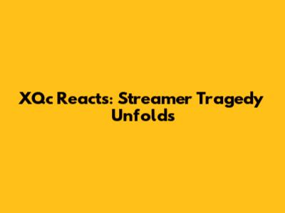 XQc Reacts: Streamer Tragedy Unfolds
