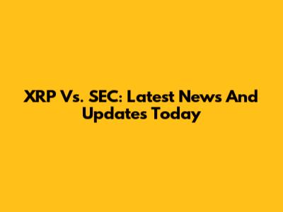 XRP Vs. SEC: Latest News And Updates Today