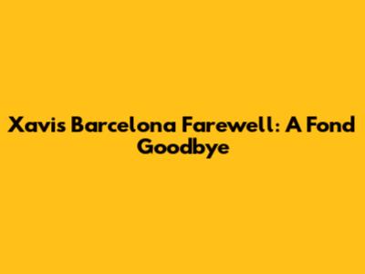 Xavi's Barcelona Farewell: A Fond Goodbye