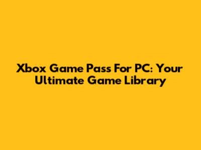 Xbox Game Pass For PC: Your Ultimate Game Library