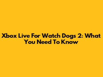 Xbox Live For Watch Dogs 2: What You Need To Know