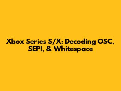 Xbox Series S/X: Decoding OSC, SEPI, & Whitespace