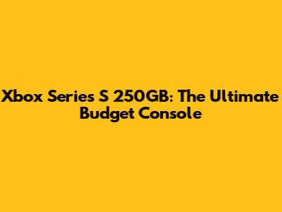 Xbox Series S 250GB: The Ultimate Budget Console