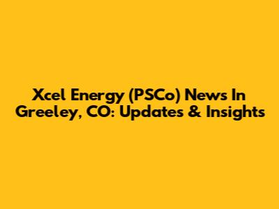 Xcel Energy (PSCo) News In Greeley, CO: Updates & Insights