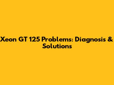 Xeon GT 125 Problems: Diagnosis & Solutions