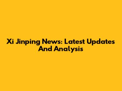 Xi Jinping News: Latest Updates And Analysis