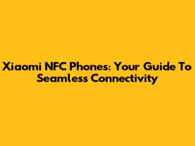 Xiaomi NFC Phones: Your Guide To Seamless Connectivity