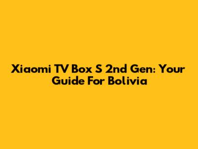 Xiaomi TV Box S 2nd Gen: Your Guide For Bolivia