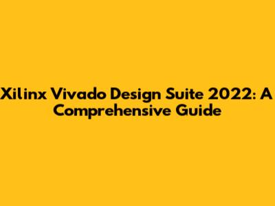 Xilinx Vivado Design Suite 2022: A Comprehensive Guide
