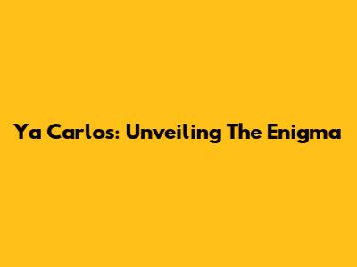 Ya Carlos: Unveiling The Enigma