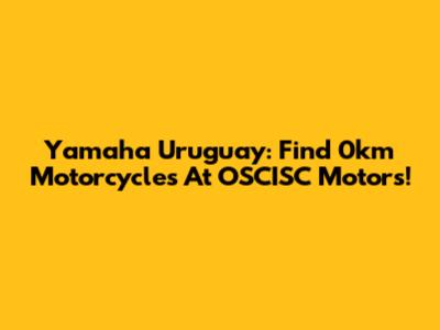 Yamaha Uruguay: Find 0km Motorcycles At OSCISC Motors!