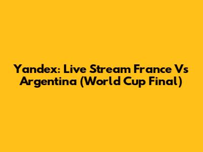 Yandex: Live Stream France Vs Argentina (World Cup Final)