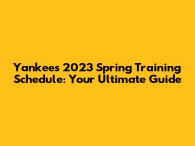 Yankees 2023 Spring Training Schedule: Your Ultimate Guide