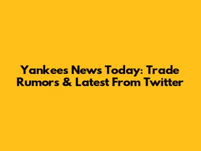 Yankees News Today: Trade Rumors & Latest From Twitter