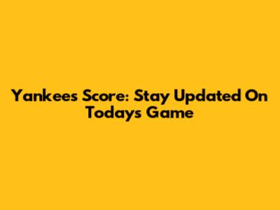 Yankees Score: Stay Updated On Today's Game