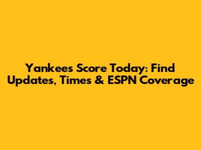Yankees Score Today: Find Updates, Times & ESPN Coverage