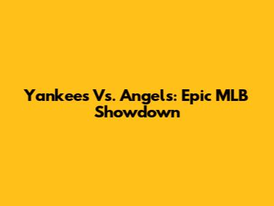 Yankees Vs. Angels: Epic MLB Showdown