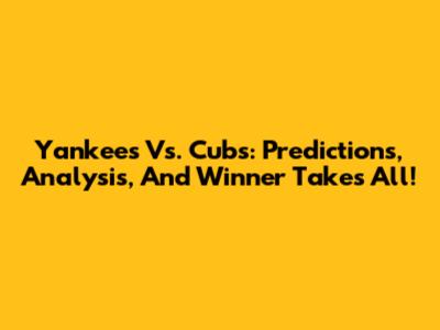Yankees Vs. Cubs: Predictions, Analysis, And Winner Takes All!