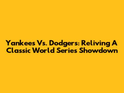 Yankees Vs. Dodgers: Reliving A Classic World Series Showdown