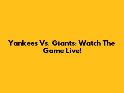 Yankees Vs. Giants: Watch The Game Live!