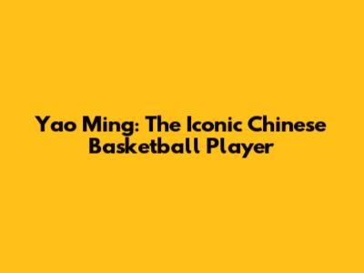 Yao Ming: The Iconic Chinese Basketball Player