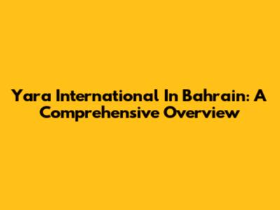 Yara International In Bahrain: A Comprehensive Overview