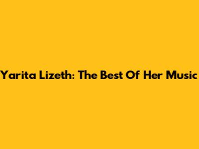 Yarita Lizeth: The Best Of Her Music