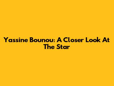 Yassine Bounou: A Closer Look At The Star