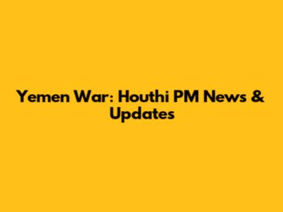 Yemen War: Houthi PM News & Updates
