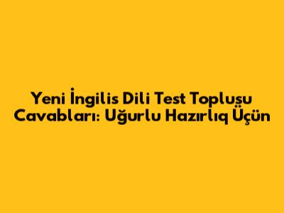 Yeni İngilis Dili Test Toplusu Cavabları: Uğurlu Hazırlıq Üçün