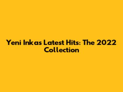 Yeni Inka's Latest Hits: The 2022 Collection