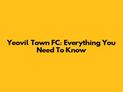 Yeovil Town FC: Everything You Need To Know