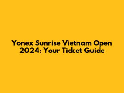 Yonex Sunrise Vietnam Open 2024: Your Ticket Guide
