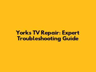 Yorks TV Repair: Expert Troubleshooting Guide