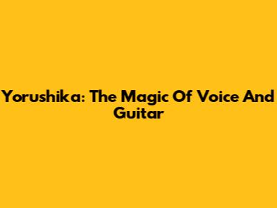 Yorushika: The Magic Of Voice And Guitar