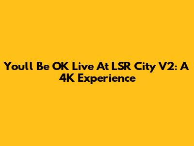 You'll Be OK Live At LSR City V2: A 4K Experience