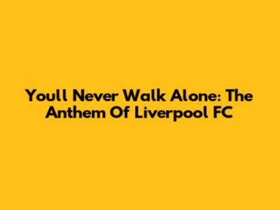 You'll Never Walk Alone: The Anthem Of Liverpool FC