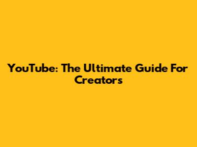 YouTube: The Ultimate Guide For Creators