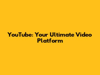 YouTube: Your Ultimate Video Platform